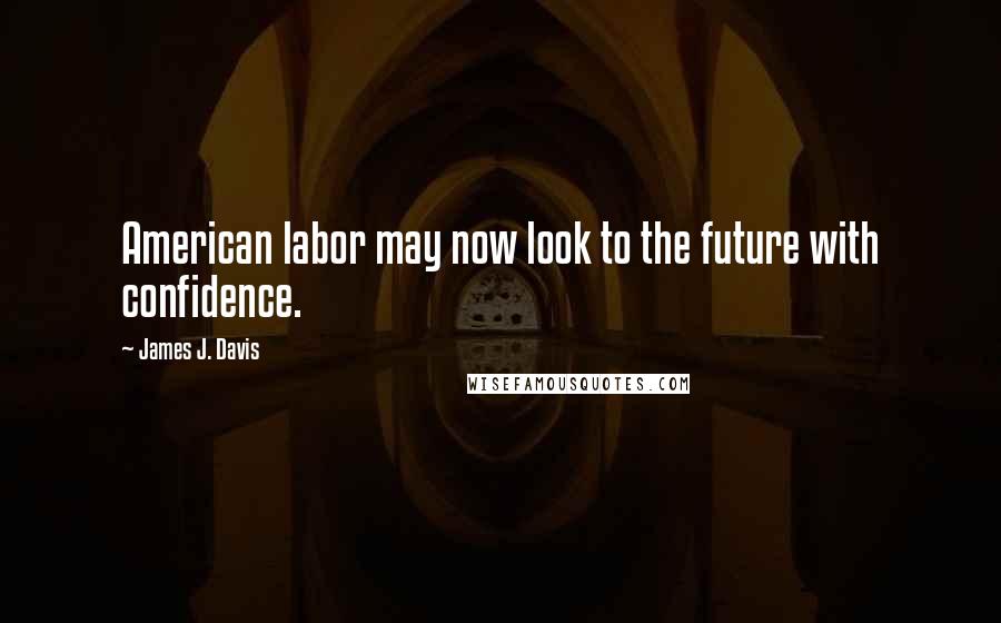 James J. Davis Quotes: American labor may now look to the future with confidence.