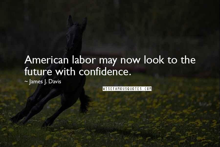 James J. Davis Quotes: American labor may now look to the future with confidence.