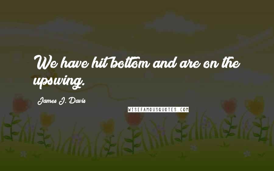 James J. Davis Quotes: We have hit bottom and are on the upswing.