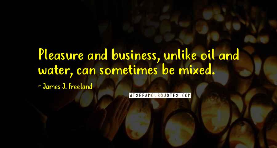 James J. Freeland Quotes: Pleasure and business, unlike oil and water, can sometimes be mixed.