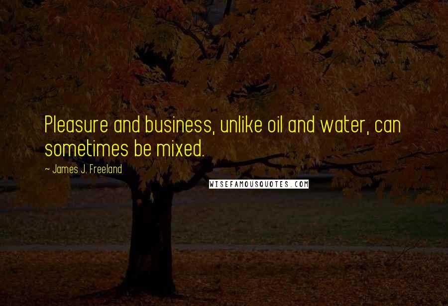 James J. Freeland Quotes: Pleasure and business, unlike oil and water, can sometimes be mixed.