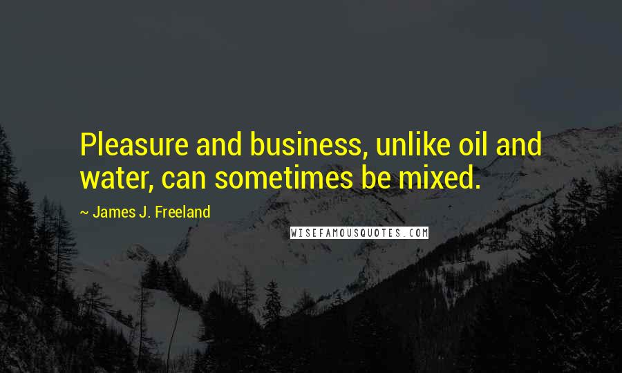 James J. Freeland Quotes: Pleasure and business, unlike oil and water, can sometimes be mixed.