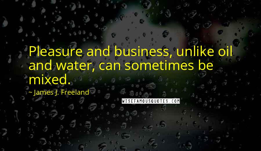 James J. Freeland Quotes: Pleasure and business, unlike oil and water, can sometimes be mixed.