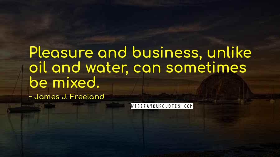 James J. Freeland Quotes: Pleasure and business, unlike oil and water, can sometimes be mixed.