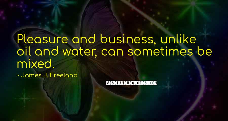 James J. Freeland Quotes: Pleasure and business, unlike oil and water, can sometimes be mixed.