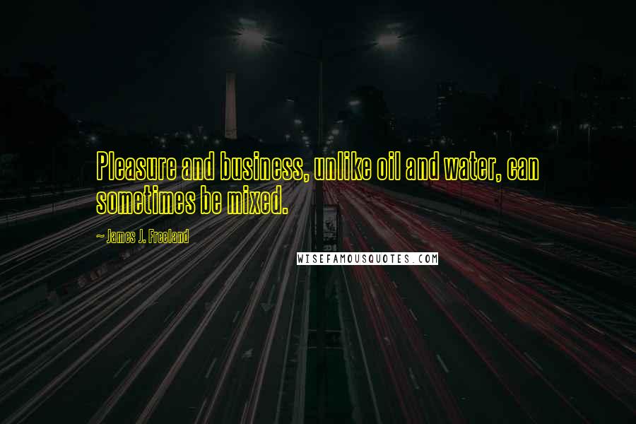 James J. Freeland Quotes: Pleasure and business, unlike oil and water, can sometimes be mixed.