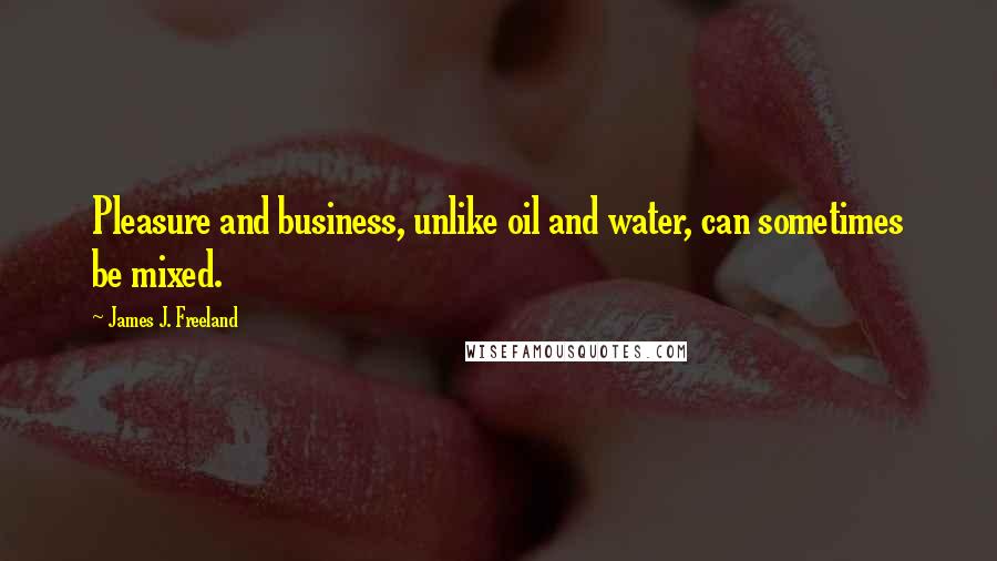 James J. Freeland Quotes: Pleasure and business, unlike oil and water, can sometimes be mixed.