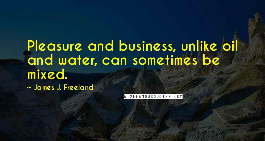 James J. Freeland Quotes: Pleasure and business, unlike oil and water, can sometimes be mixed.