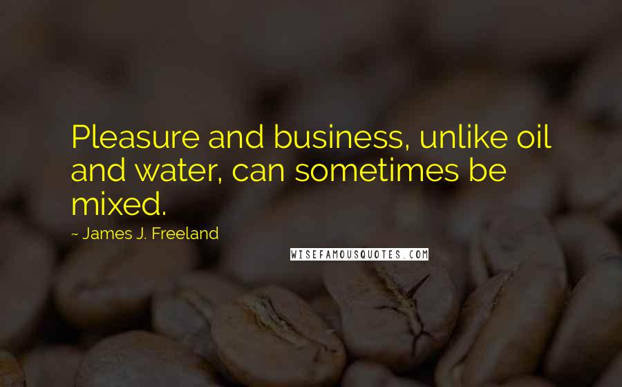 James J. Freeland Quotes: Pleasure and business, unlike oil and water, can sometimes be mixed.