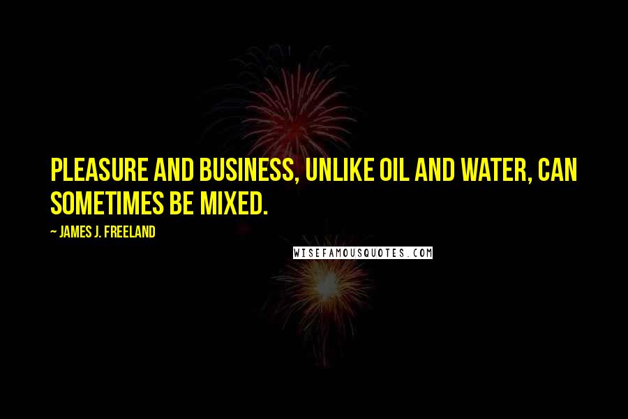 James J. Freeland Quotes: Pleasure and business, unlike oil and water, can sometimes be mixed.