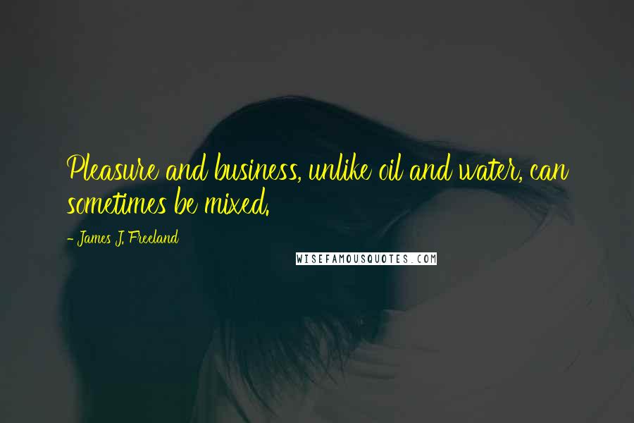 James J. Freeland Quotes: Pleasure and business, unlike oil and water, can sometimes be mixed.