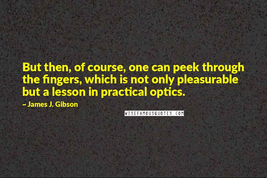 James J. Gibson Quotes: But then, of course, one can peek through the fingers, which is not only pleasurable but a lesson in practical optics.