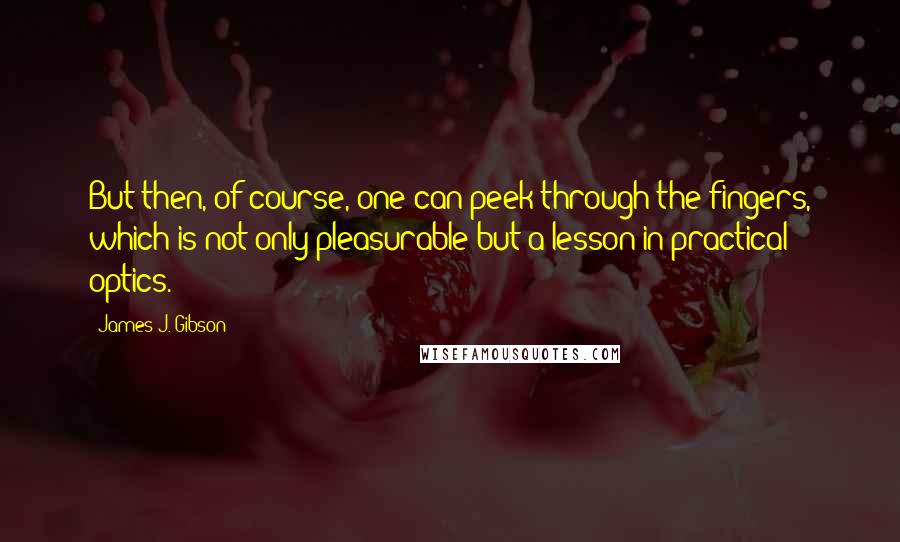 James J. Gibson Quotes: But then, of course, one can peek through the fingers, which is not only pleasurable but a lesson in practical optics.