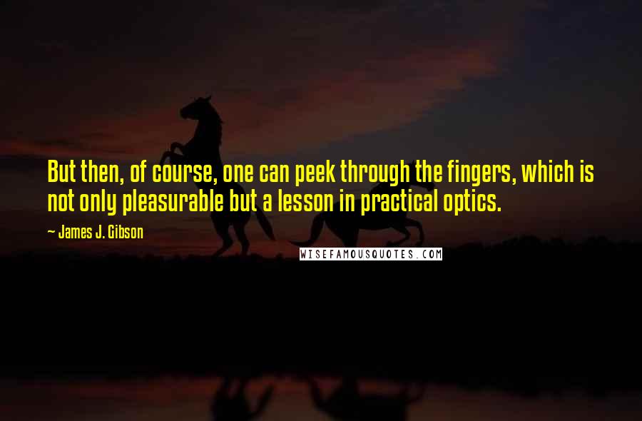 James J. Gibson Quotes: But then, of course, one can peek through the fingers, which is not only pleasurable but a lesson in practical optics.