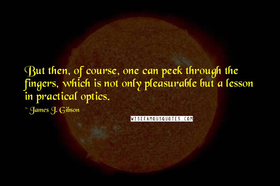 James J. Gibson Quotes: But then, of course, one can peek through the fingers, which is not only pleasurable but a lesson in practical optics.