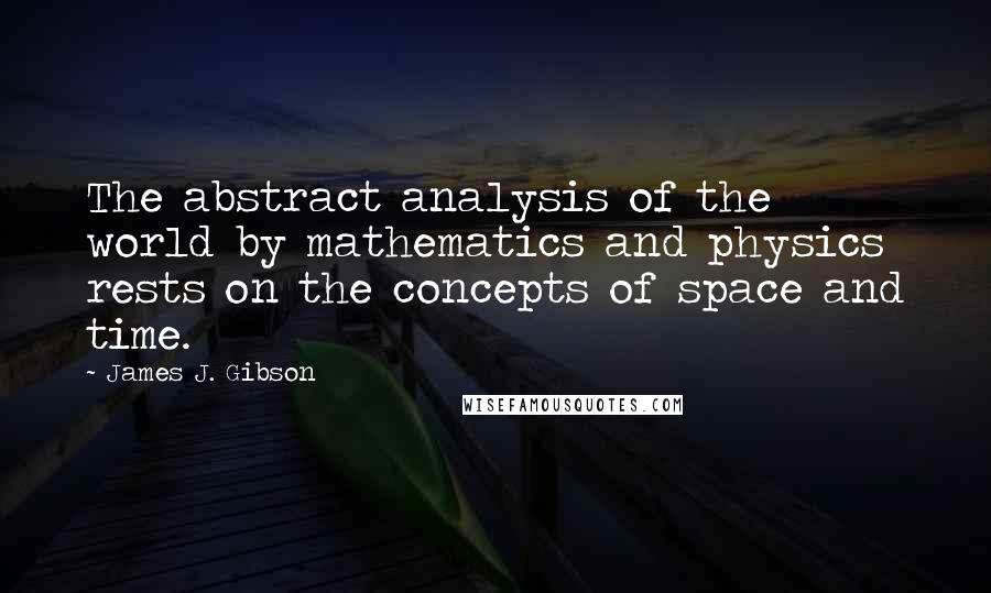 James J. Gibson Quotes: The abstract analysis of the world by mathematics and physics rests on the concepts of space and time.