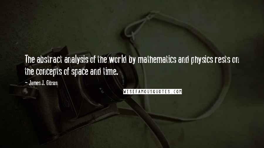 James J. Gibson Quotes: The abstract analysis of the world by mathematics and physics rests on the concepts of space and time.