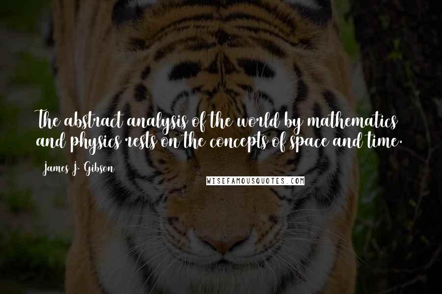 James J. Gibson Quotes: The abstract analysis of the world by mathematics and physics rests on the concepts of space and time.