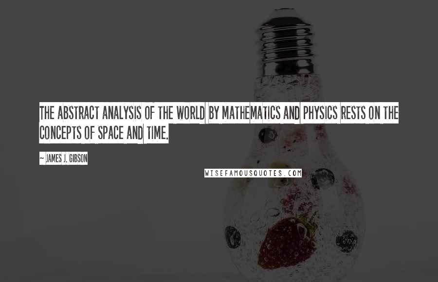 James J. Gibson Quotes: The abstract analysis of the world by mathematics and physics rests on the concepts of space and time.