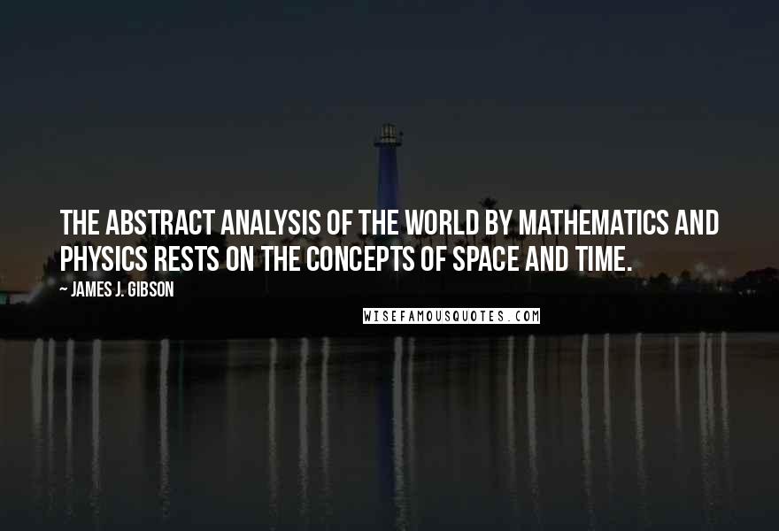 James J. Gibson Quotes: The abstract analysis of the world by mathematics and physics rests on the concepts of space and time.