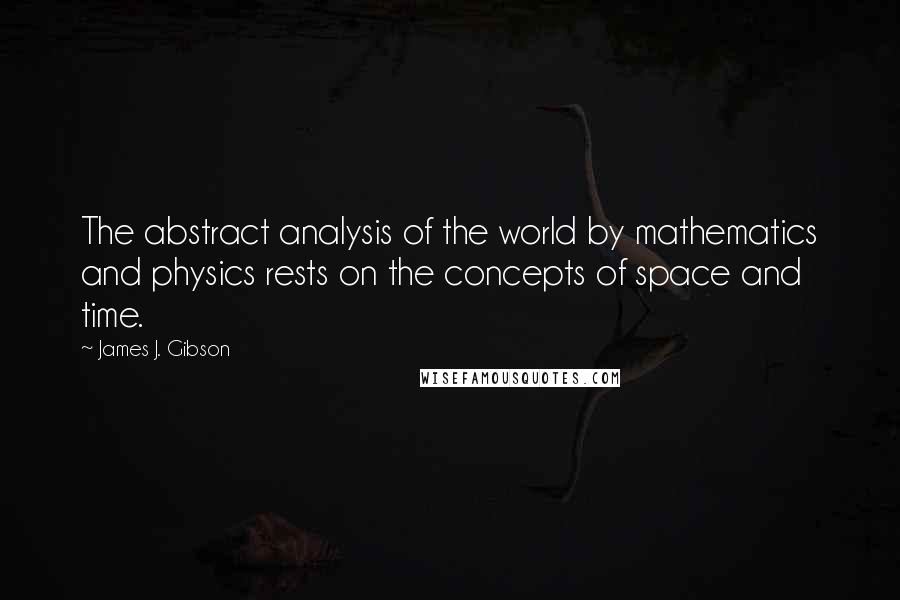 James J. Gibson Quotes: The abstract analysis of the world by mathematics and physics rests on the concepts of space and time.