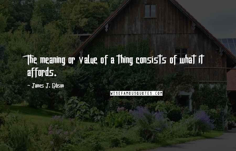 James J. Gibson Quotes: The meaning or value of a thing consists of what it affords.