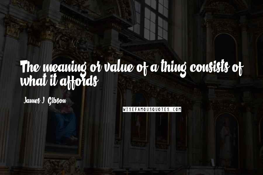 James J. Gibson Quotes: The meaning or value of a thing consists of what it affords.