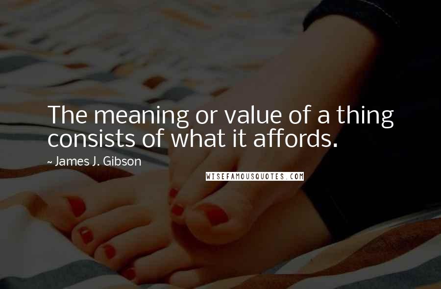 James J. Gibson Quotes: The meaning or value of a thing consists of what it affords.