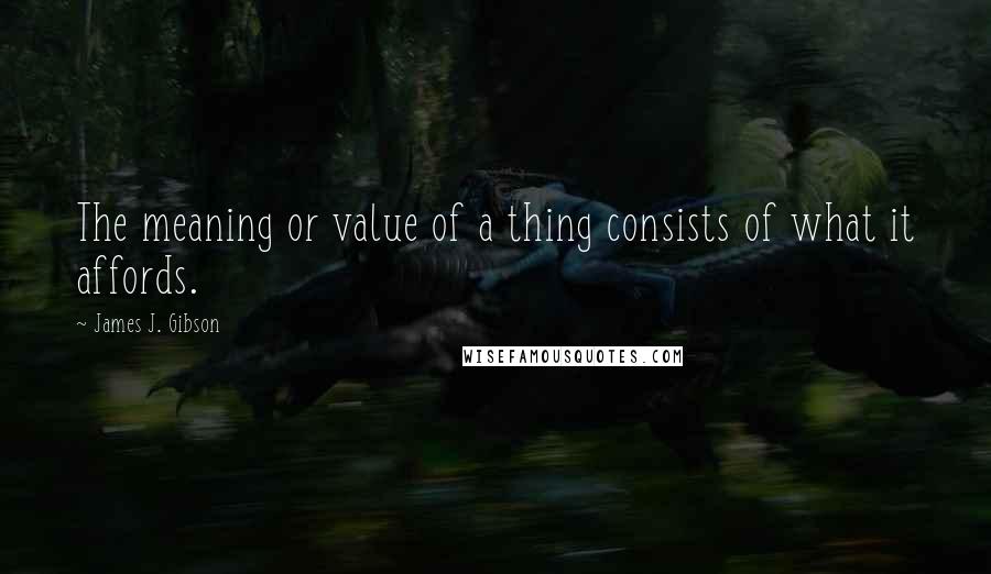 James J. Gibson Quotes: The meaning or value of a thing consists of what it affords.