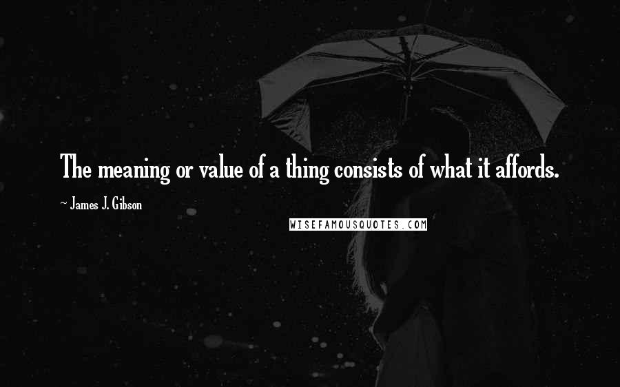 James J. Gibson Quotes: The meaning or value of a thing consists of what it affords.