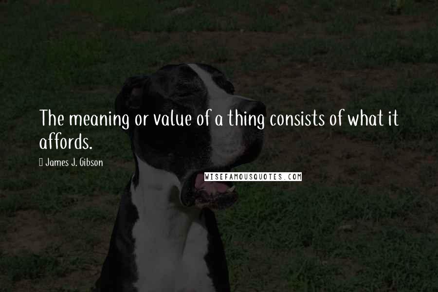 James J. Gibson Quotes: The meaning or value of a thing consists of what it affords.