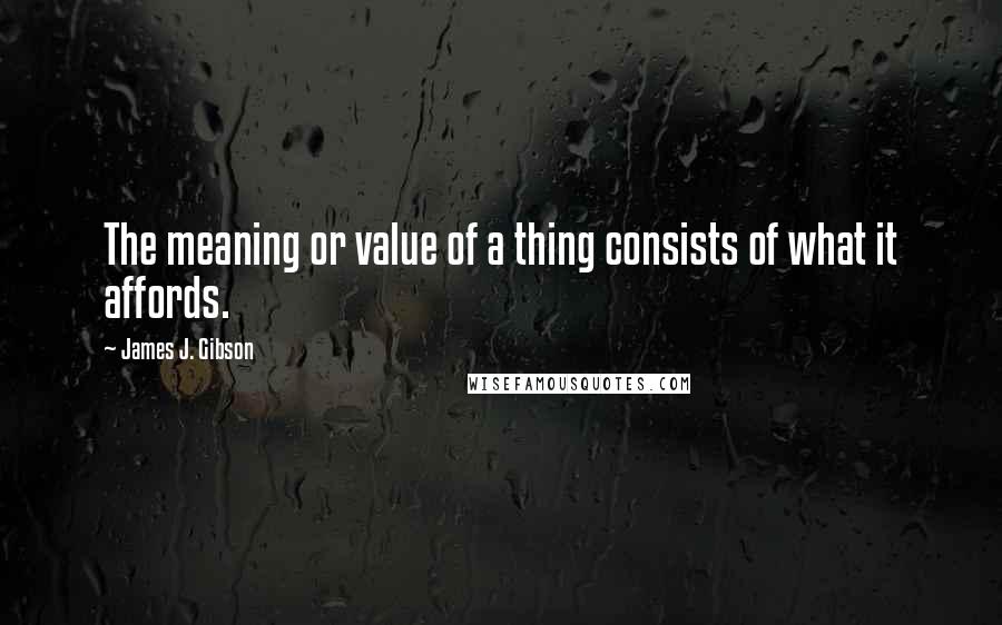 James J. Gibson Quotes: The meaning or value of a thing consists of what it affords.