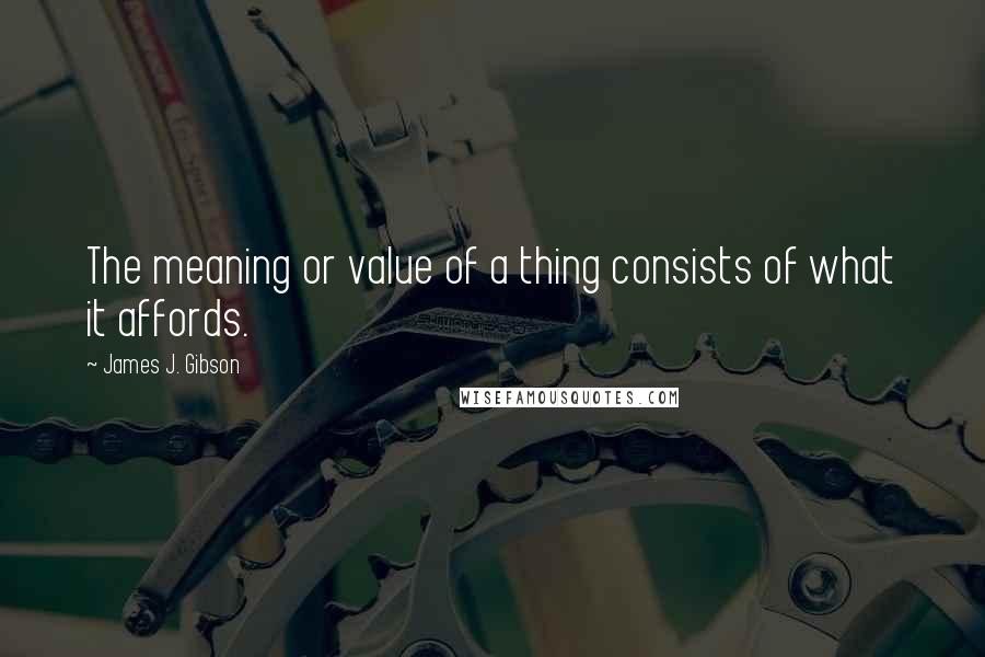 James J. Gibson Quotes: The meaning or value of a thing consists of what it affords.