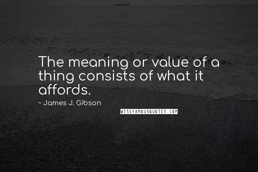 James J. Gibson Quotes: The meaning or value of a thing consists of what it affords.