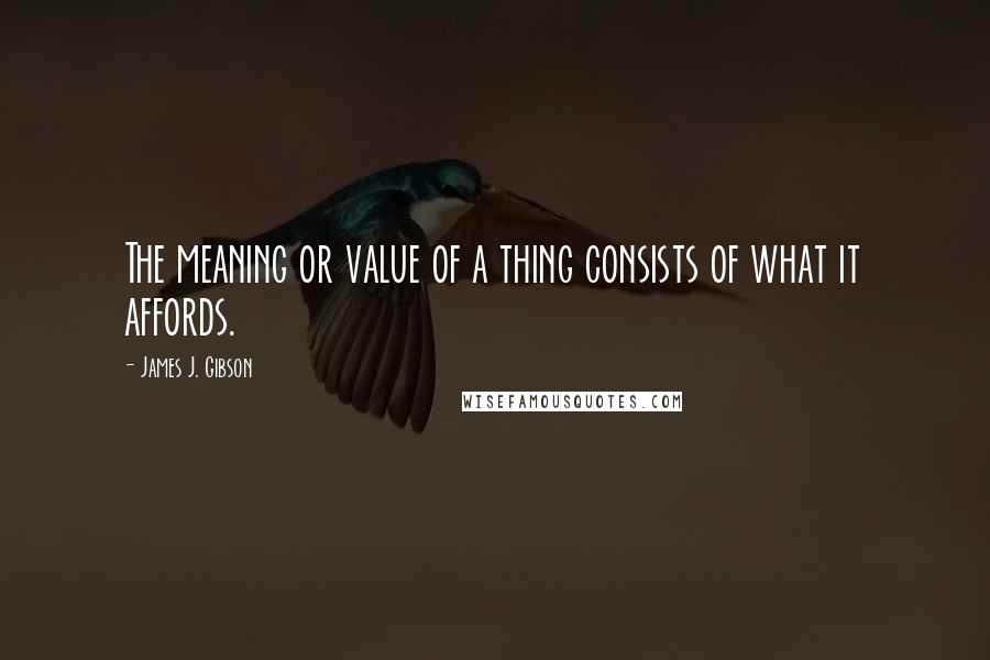 James J. Gibson Quotes: The meaning or value of a thing consists of what it affords.