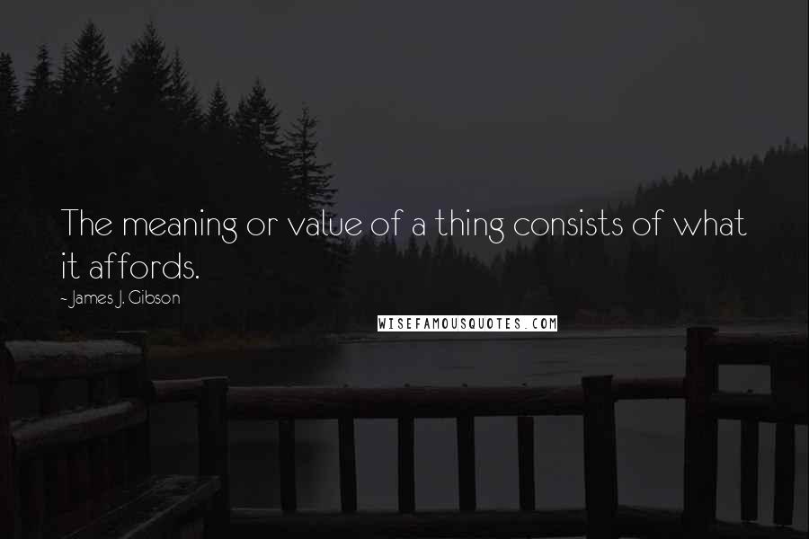 James J. Gibson Quotes: The meaning or value of a thing consists of what it affords.