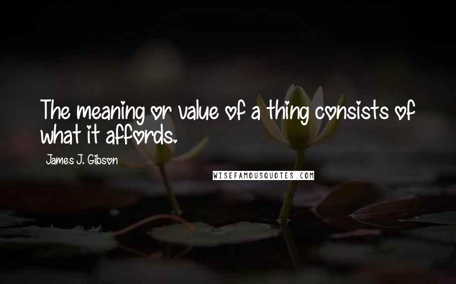 James J. Gibson Quotes: The meaning or value of a thing consists of what it affords.