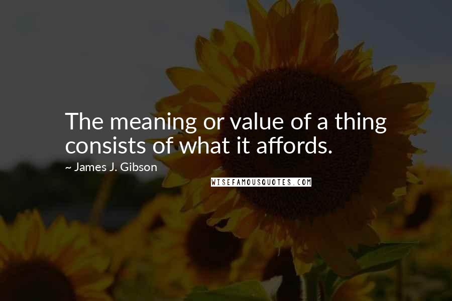 James J. Gibson Quotes: The meaning or value of a thing consists of what it affords.