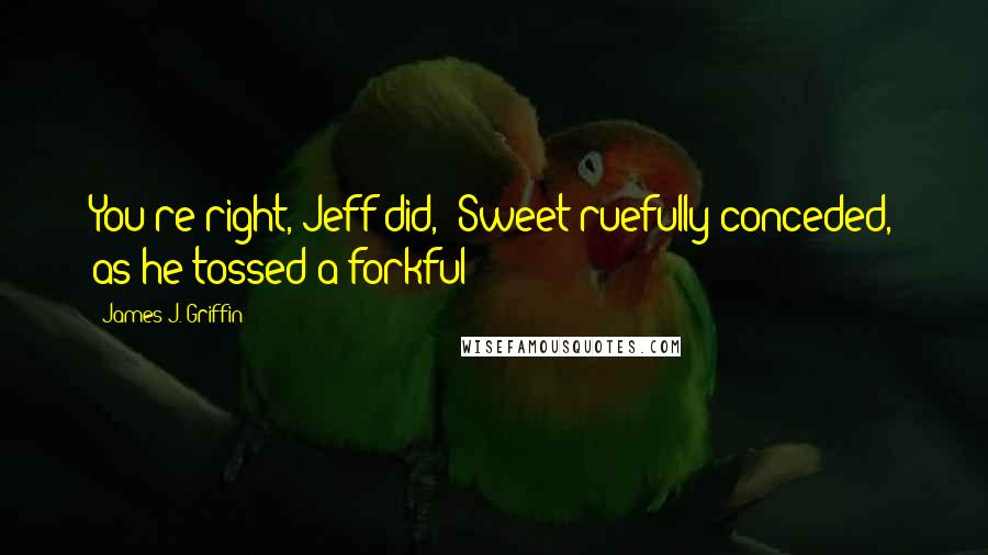 James J. Griffin Quotes: You're right, Jeff did," Sweet ruefully conceded, as he tossed a forkful