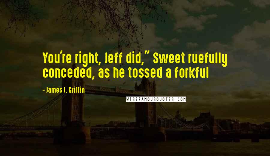 James J. Griffin Quotes: You're right, Jeff did," Sweet ruefully conceded, as he tossed a forkful