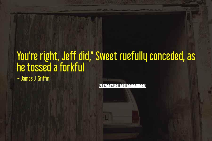 James J. Griffin Quotes: You're right, Jeff did," Sweet ruefully conceded, as he tossed a forkful