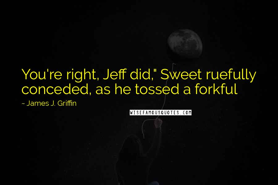 James J. Griffin Quotes: You're right, Jeff did," Sweet ruefully conceded, as he tossed a forkful