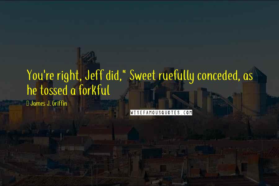 James J. Griffin Quotes: You're right, Jeff did," Sweet ruefully conceded, as he tossed a forkful