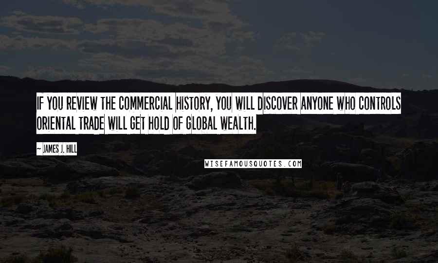 James J. Hill Quotes: If you review the commercial history, you will discover anyone who controls oriental trade will get hold of global wealth.