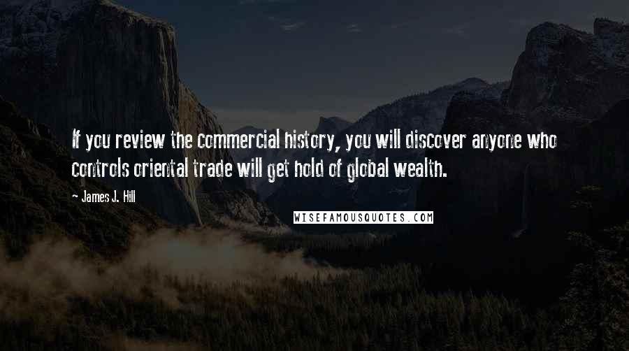 James J. Hill Quotes: If you review the commercial history, you will discover anyone who controls oriental trade will get hold of global wealth.