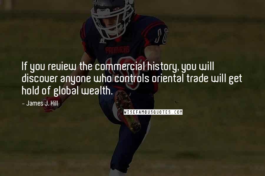 James J. Hill Quotes: If you review the commercial history, you will discover anyone who controls oriental trade will get hold of global wealth.