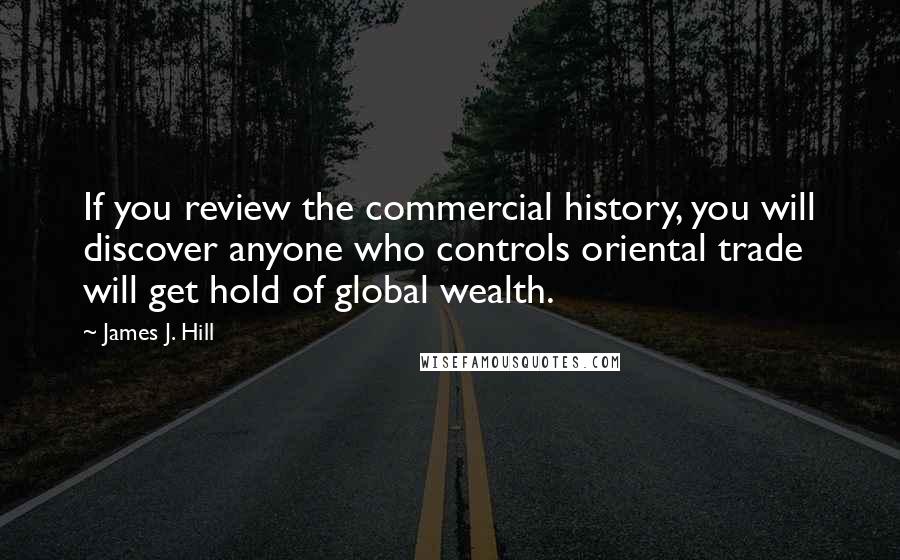 James J. Hill Quotes: If you review the commercial history, you will discover anyone who controls oriental trade will get hold of global wealth.