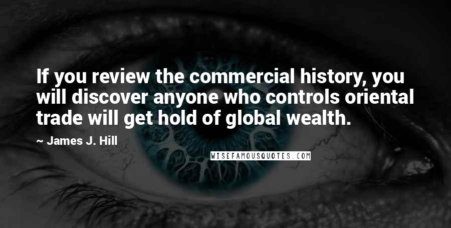 James J. Hill Quotes: If you review the commercial history, you will discover anyone who controls oriental trade will get hold of global wealth.