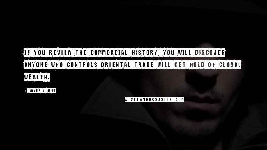 James J. Hill Quotes: If you review the commercial history, you will discover anyone who controls oriental trade will get hold of global wealth.