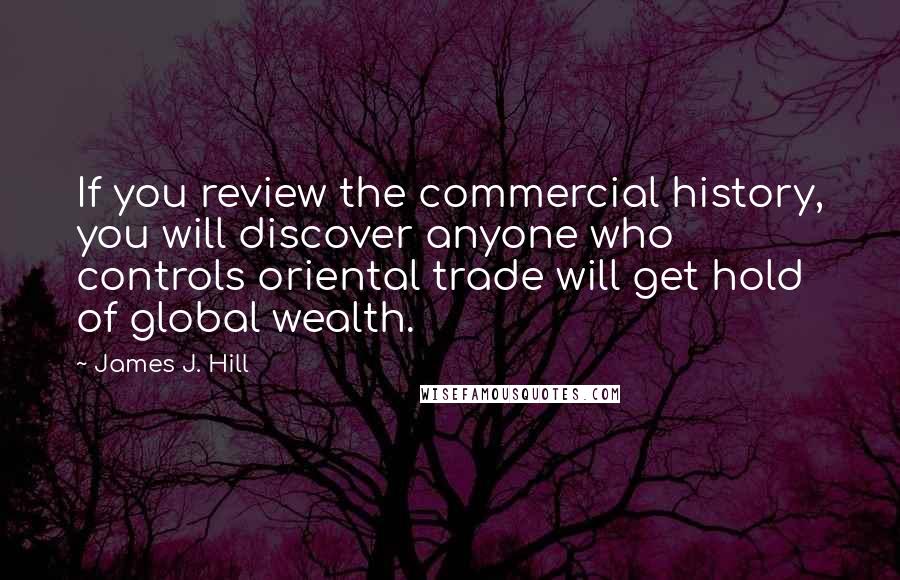 James J. Hill Quotes: If you review the commercial history, you will discover anyone who controls oriental trade will get hold of global wealth.